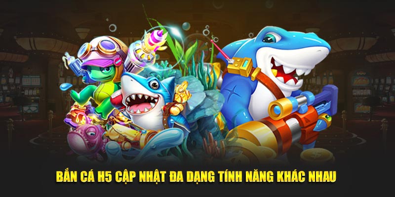 Bắn cá H5 cập nhật đa dạng tính năng khác nhau 