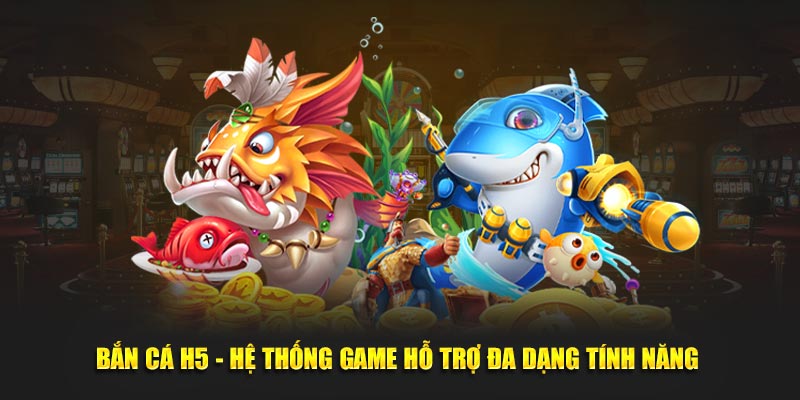 Bắn Cá H5 - Hệ Thống Game Hỗ Trợ Đa Dạng Tính Năng